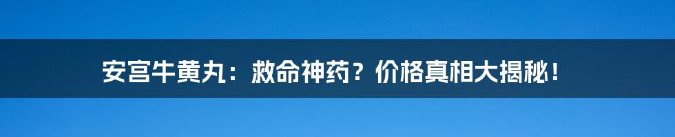 安宫牛黄丸：救命神药？价格真相大揭秘！