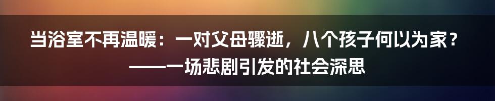 当浴室不再温暖：一对父母骤逝，八个孩子何以为家？——一场悲剧引发的社会深思