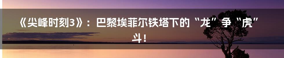 《尖峰时刻3》：巴黎埃菲尔铁塔下的“龙”争“虎”斗！