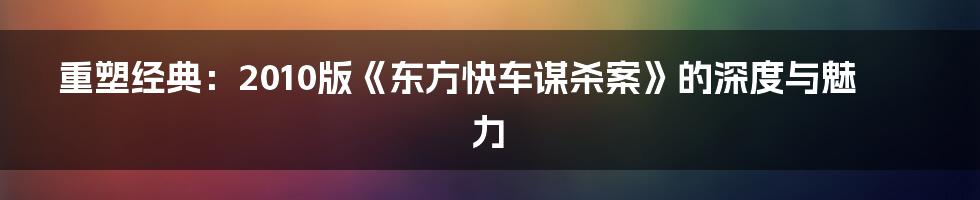 重塑经典：2010版《东方快车谋杀案》的深度与魅力