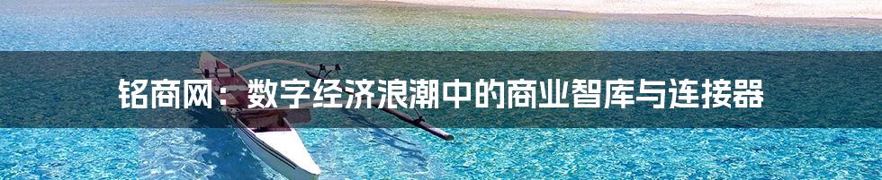 铭商网：数字经济浪潮中的商业智库与连接器