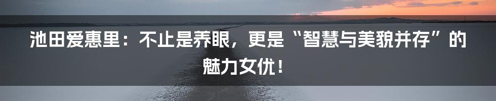 池田爱惠里：不止是养眼，更是“智慧与美貌并存”的魅力女优！