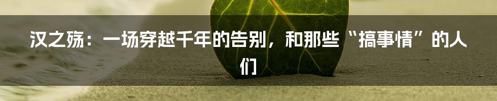 汉之殇:一场穿越千年的告别,和那些“搞事情”的人们