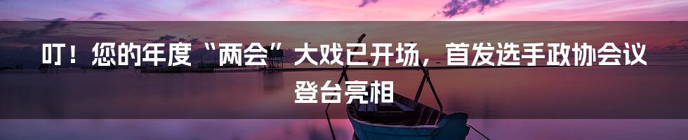 叮！您的年度“两会”大戏已开场，首发选手政协会议登台亮相