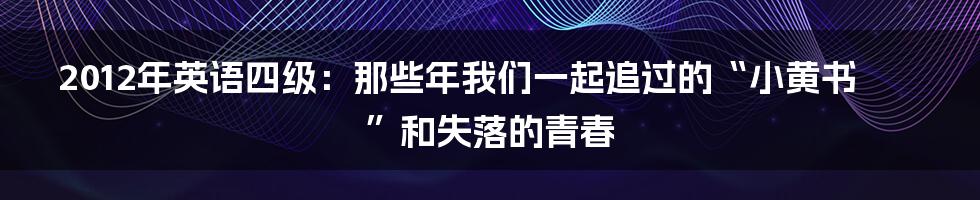 2012年英语四级：那些年我们一起追过的“小黄书”和失落的青春
