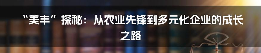 “美丰”探秘：从农业先锋到多元化企业的成长之路