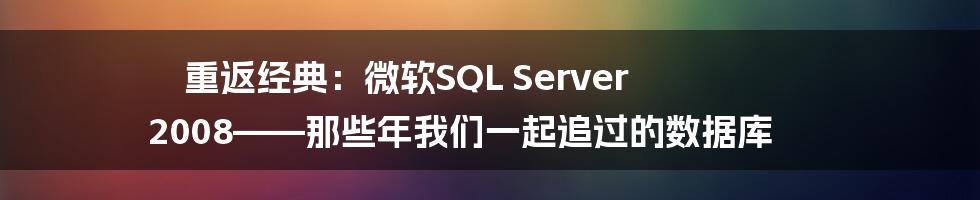重返经典：微软SQL Server 2008——那些年我们一起追过的数据库