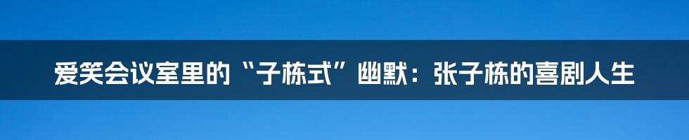 爱笑会议室里的“子栋式”幽默：张子栋的喜剧人生
