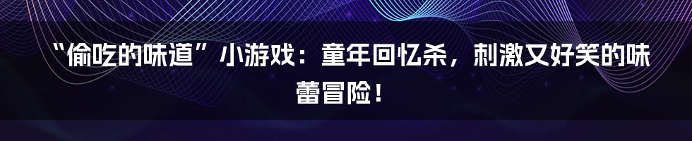 “偷吃的味道”小游戏：童年回忆杀，刺激又好笑的味蕾冒险！