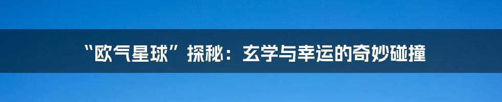 “欧气星球”探秘：玄学与幸运的奇妙碰撞