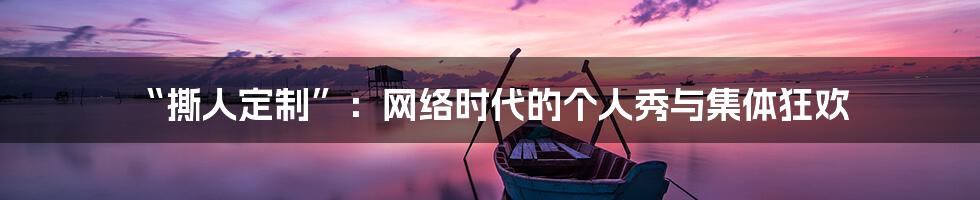 “撕人定制”：网络时代的个人秀与集体狂欢