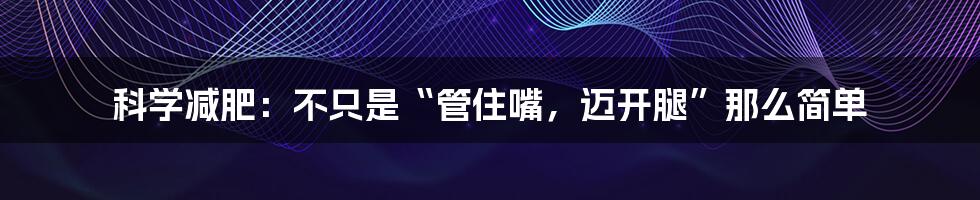 科学减肥：不只是“管住嘴，迈开腿”那么简单