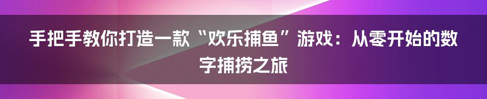 手把手教你打造一款“欢乐捕鱼”游戏：从零开始的数字捕捞之旅