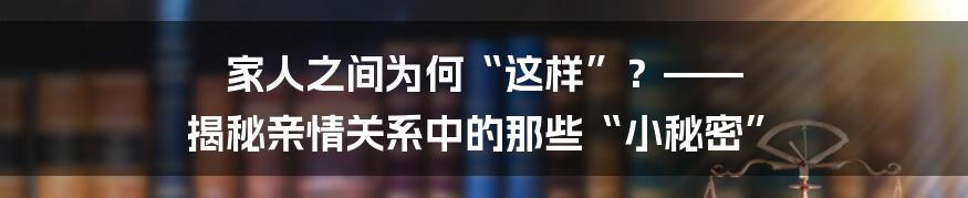 家人之间为何“这样”？—— 揭秘亲情关系中的那些“小秘密”