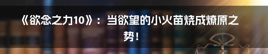 《欲念之力10》：当欲望的小火苗烧成燎原之势！