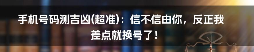手机号码测吉凶(超准)：信不信由你，反正我差点就换号了！