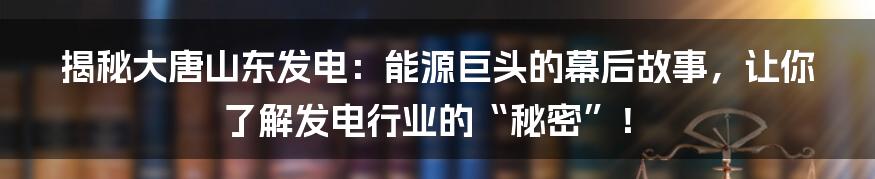 揭秘大唐山东发电：能源巨头的幕后故事，让你了解发电行业的“秘密”！
