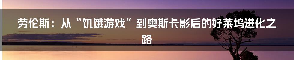 劳伦斯：从“饥饿游戏”到奥斯卡影后的好莱坞进化之路