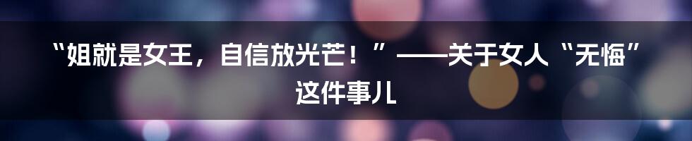 “姐就是女王，自信放光芒！”——关于女人“无悔”这件事儿