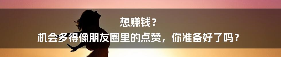 想赚钱? 机会多得像朋友圈里的点赞,你准备好了吗?