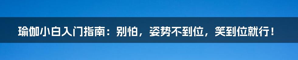 瑜伽小白入门指南：别怕，姿势不到位，笑到位就行！