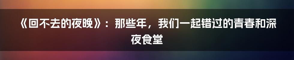 《回不去的夜晚》：那些年，我们一起错过的青春和深夜食堂