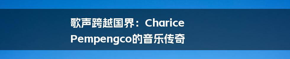 歌声跨越国界：Charice Pempengco的音乐传奇