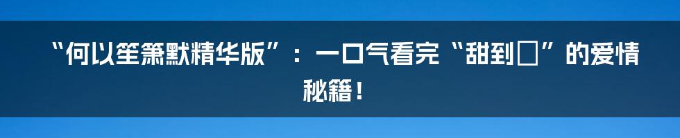 “何以笙箫默精华版”：一口气看完“甜到齁”的爱情秘籍！