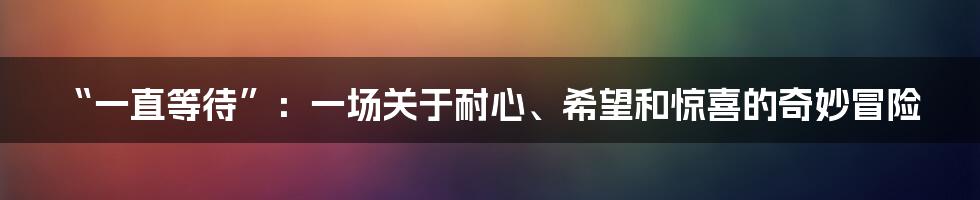 “一直等待”：一场关于耐心、希望和惊喜的奇妙冒险