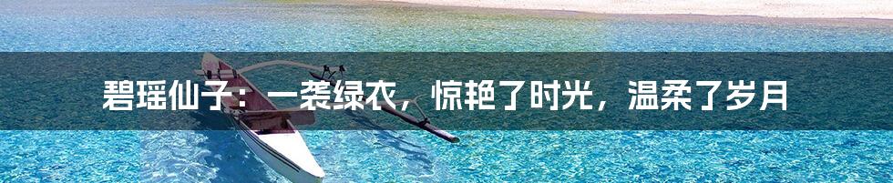 碧瑶仙子:一袭绿衣,惊艳了时光,温柔了岁月