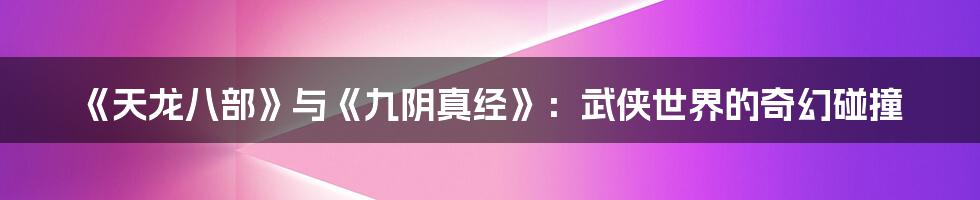 《天龙八部》与《九阴真经》：武侠世界的奇幻碰撞