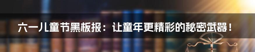 六一儿童节黑板报:让童年更精彩的秘密武器!
