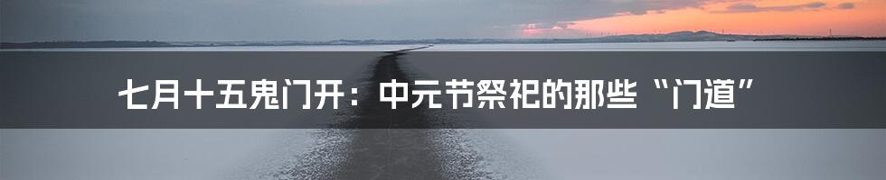 七月十五鬼门开：中元节祭祀的那些“门道”