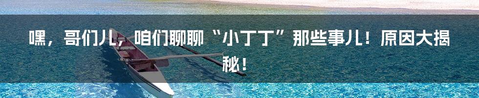 嘿，哥们儿，咱们聊聊“小丁丁”那些事儿！原因大揭秘！