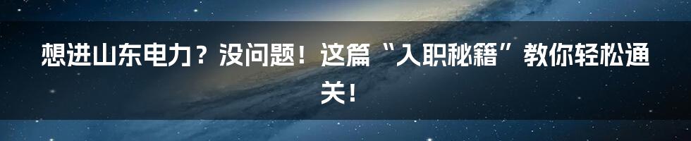 想进山东电力?没问题!这篇“入职秘籍”教你轻松通关!