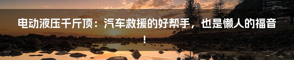 电动液压千斤顶：汽车救援的好帮手，也是懒人的福音！