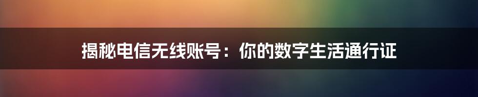 揭秘电信无线账号：你的数字生活通行证