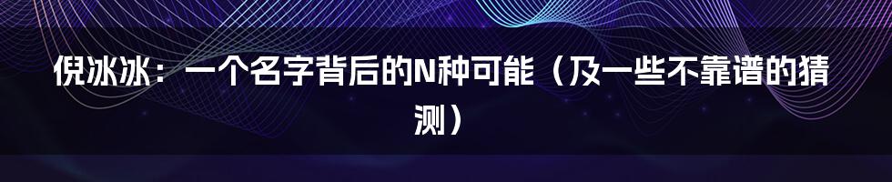 倪冰冰：一个名字背后的N种可能（及一些不靠谱的猜测）
