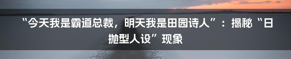 “今天我是霸道总裁，明天我是田园诗人”：揭秘“日抛型人设”现象