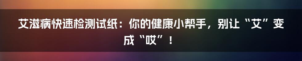 艾滋病快速检测试纸：你的健康小帮手，别让“艾”变成“哎”！