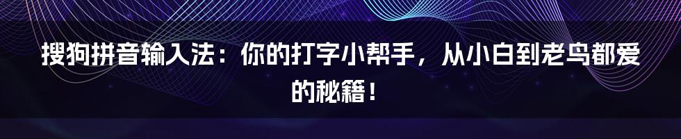 搜狗拼音输入法：你的打字小帮手，从小白到老鸟都爱的秘籍！