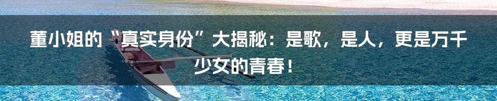 董小姐的“真实身份”大揭秘:是歌,是人,更是万千少女的青春!