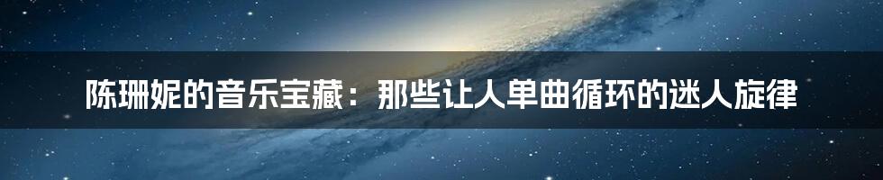陈珊妮的音乐宝藏：那些让人单曲循环的迷人旋律