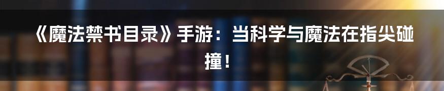 《魔法禁书目录》手游:当科学与魔法在指尖碰撞!