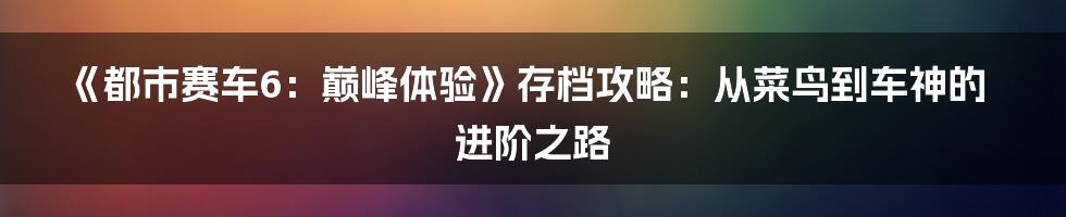 《都市赛车6：巅峰体验》存档攻略：从菜鸟到车神的进阶之路