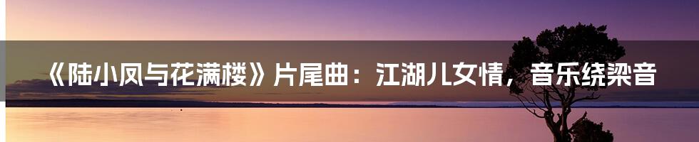 《陆小凤与花满楼》片尾曲：江湖儿女情，音乐绕梁音
