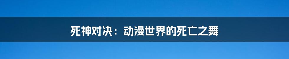 死神对决:动漫世界的死亡之舞