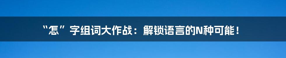 “怎”字组词大作战：解锁语言的N种可能！