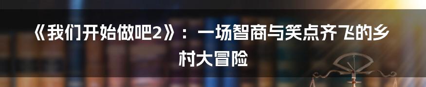 《我们开始做吧2》：一场智商与笑点齐飞的乡村大冒险