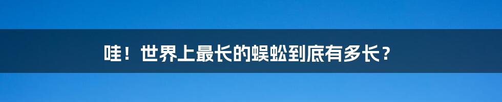 哇！世界上最长的蜈蚣到底有多长？